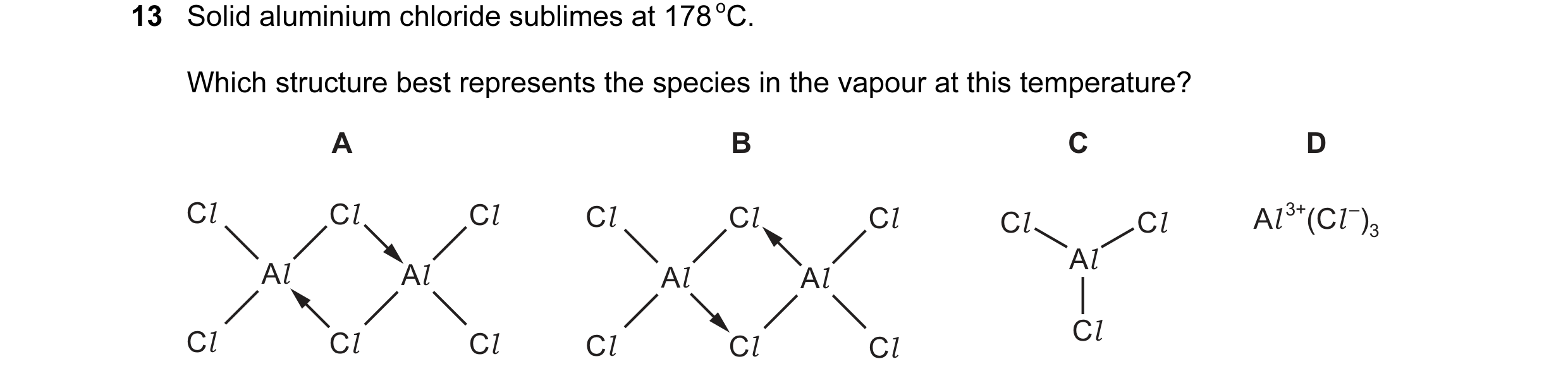 Question 46: Solid aluminium chloride sublimes at 178 oC. Which structure best represents the species in the vapour at this temperature? A B C D Cl Cl C…