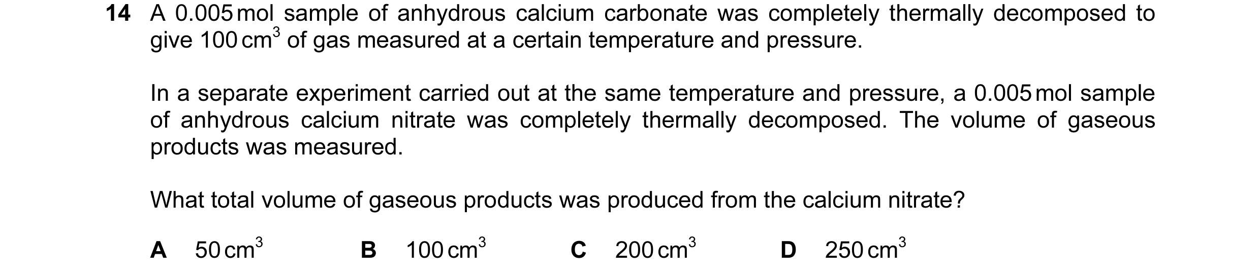 Question 119: A 0.005 mol sample of anhydrous calcium carbonate was completely thermally decomposed to give 100 cm3 of gas measured at a certain temperat…