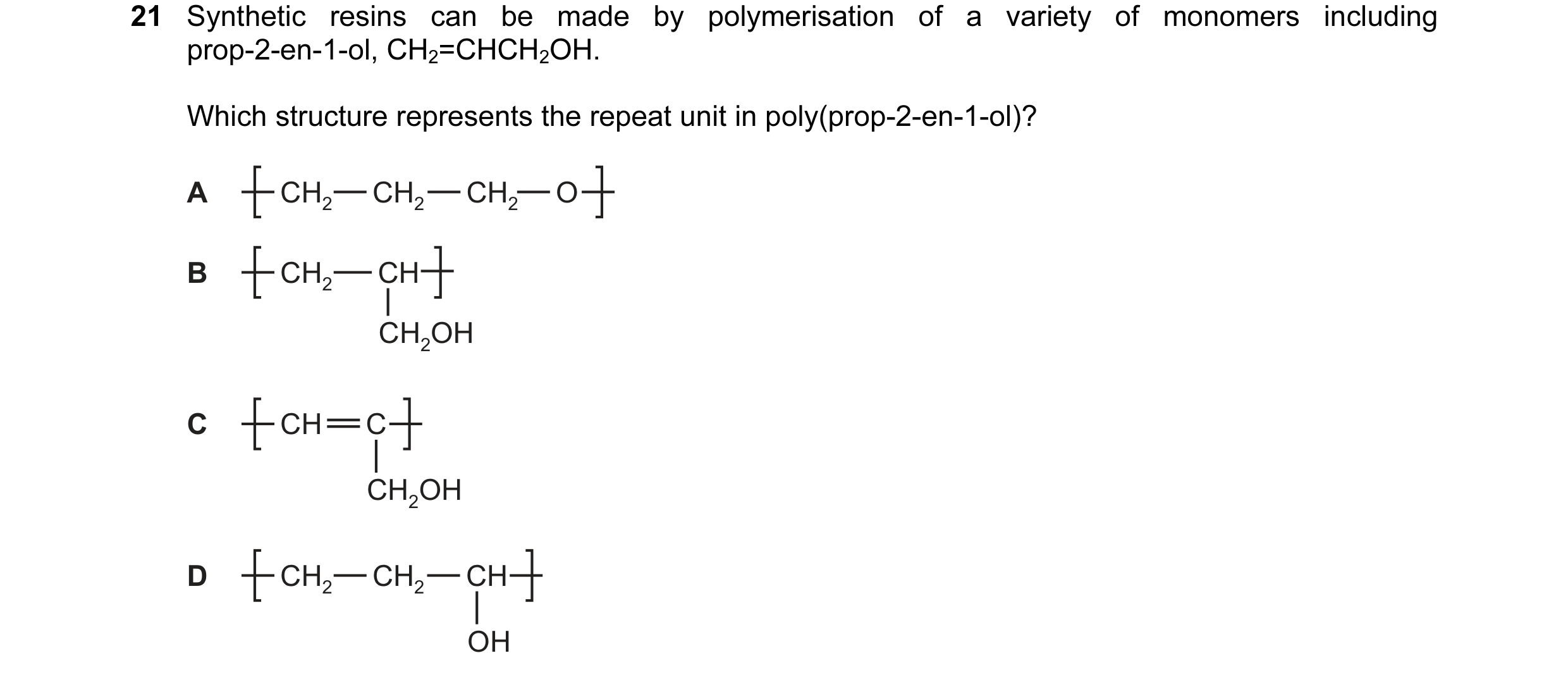 Question 31: Synthetic resins can be made by polymerisation of a variety of monomers including prop-2-en-1-ol, CH2=CHCH2OH. Which structure represents t…