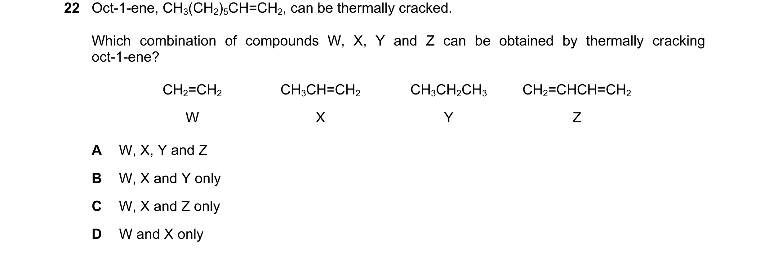 Question 110: Oct-1-ene, CH3(CH2)5CH=CH2, can be thermally cracked. Which combination of compounds W, X, Y and Z can be obtained by thermally cracking oc…