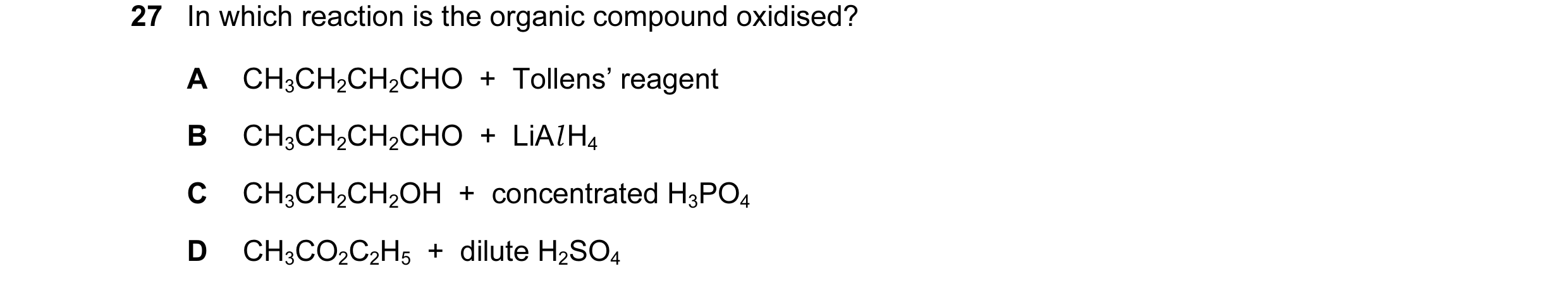 Question 129: In which reaction is the organic compound oxidised? A CH3CH2CH2CHO  +  Tollens’ reagent B CH3CH2CH2CHO  +  LiAl H4 C CH3CH2CH2OH  +  concen…