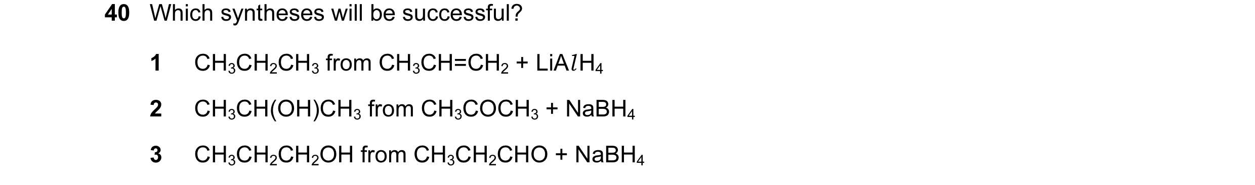 Question 24: Which syntheses will be successful? 1 CH3CH2CH3 from CH3CH=CH2 + LiAl H4 2 CH3CH(OH)CH3 from CH3COCH3 + NaBH4 3 CH3CH2CH2OH from CH3CH2CHO …