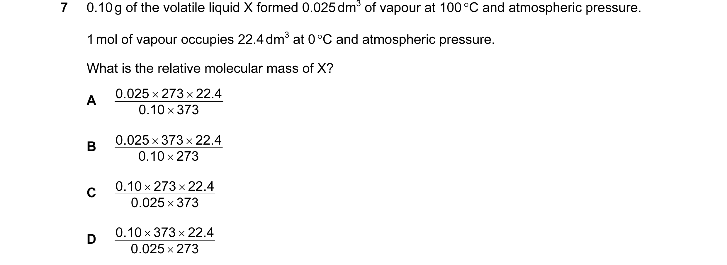 Question 56: 0.10 g of the volatile liquid X formed 0.025 dm3 of vapour at 100 °C and atmospheric pressure. 1 mol of vapour occupies 22.4 dm3 at 0 °C an…