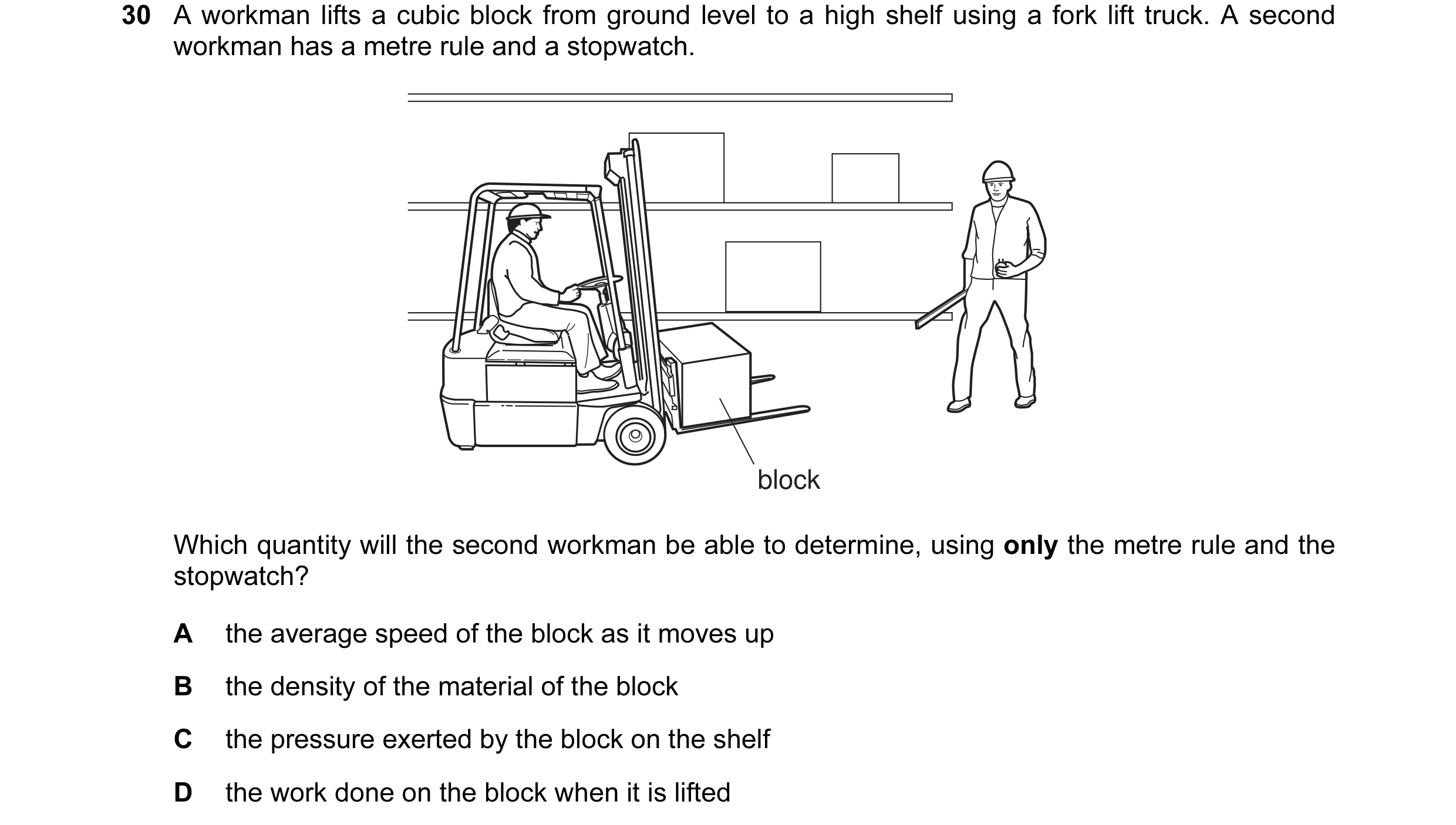 Question 17: A workman lifts a cubic block from ground level to a high shelf using a fork lift truck. A second workman has a metre rule and a stopwatch.…