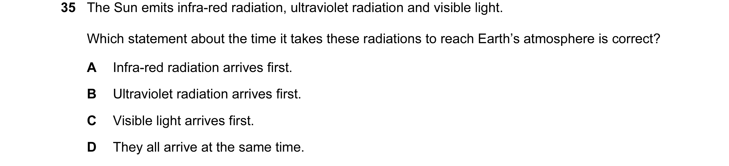 Question 7: The Sun emits infra-red radiation, ultraviolet radiation and visible light. Which statement about the time it takes these radiations to rea…