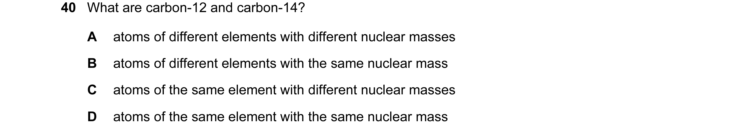 Question 3: What are carbon-12 and carbon-14? A atoms of different elements with different nuclear masses B atoms of different elements with the same n…