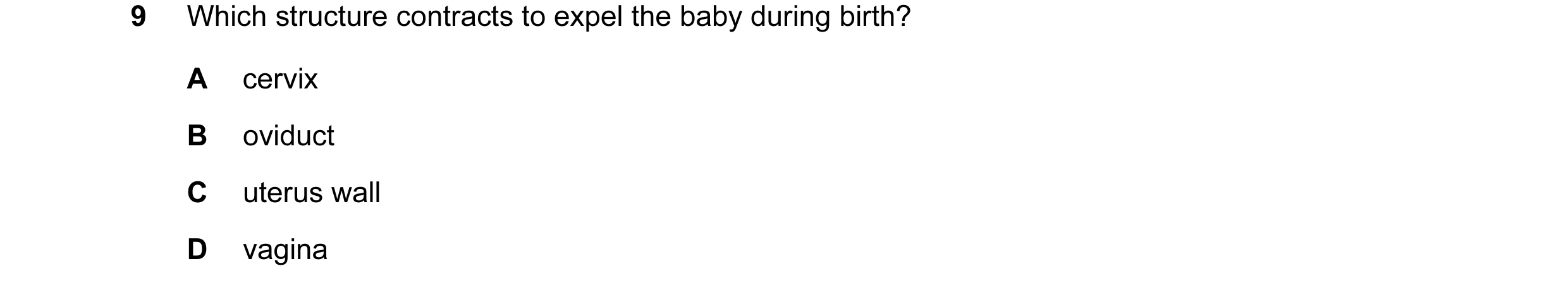 Question 20: Which structure contracts to expel the baby during birth? A cervix B oviduct C uterus wall D vagina