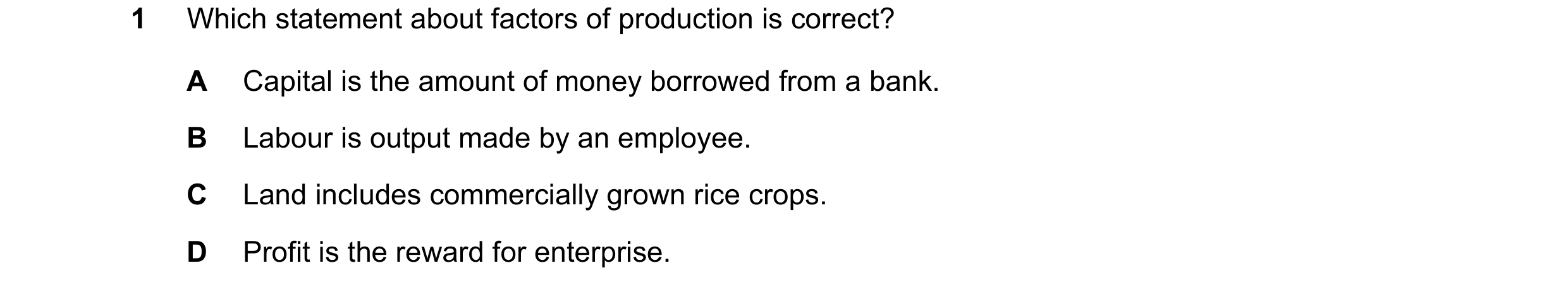 Question 76: Which statement about factors of production is correct? A Capital is the amount of money borrowed from a bank. B Labour is output made by a…