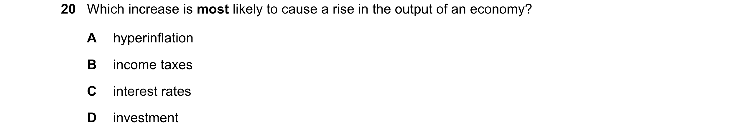 Question 101: Which increase is most likely to cause a rise in the output of an economy? A hyperinflation B income taxes C interest rates D investment