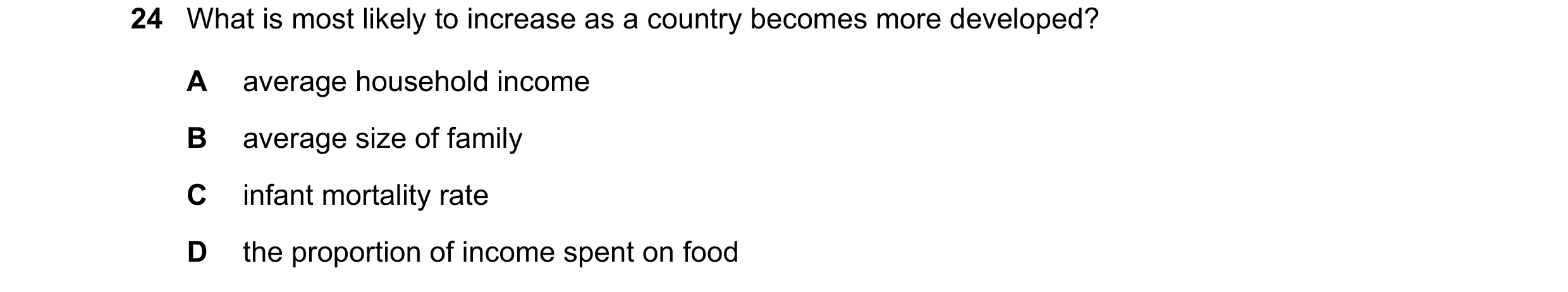 Question 114: What is most likely to increase as a country becomes more developed? A average household income B average size of family C infant mortality…