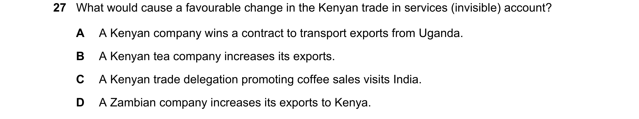 Question 89: What would cause a favourable change in the Kenyan trade in services (invisible) account? A A Kenyan company wins a contract to transport e…
