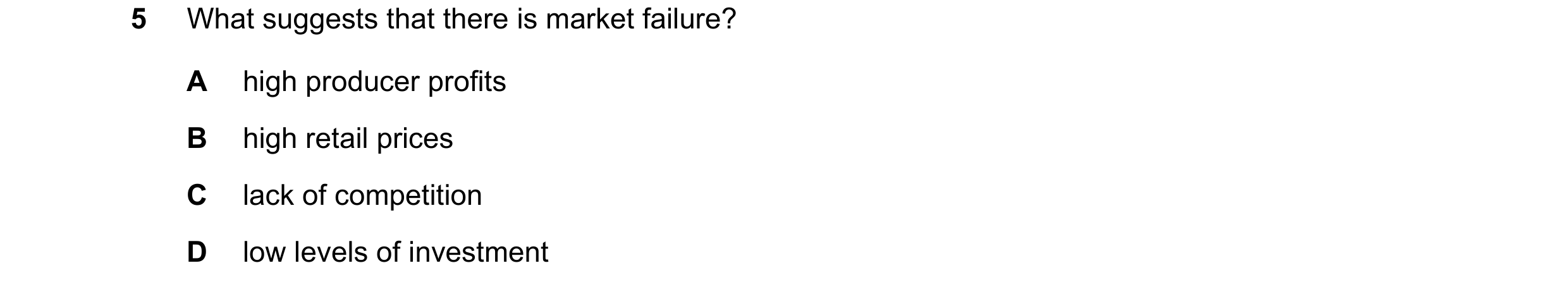 Question 103: What suggests that there is market failure? A high producer profits B high retail prices C lack of competition D low levels of investment