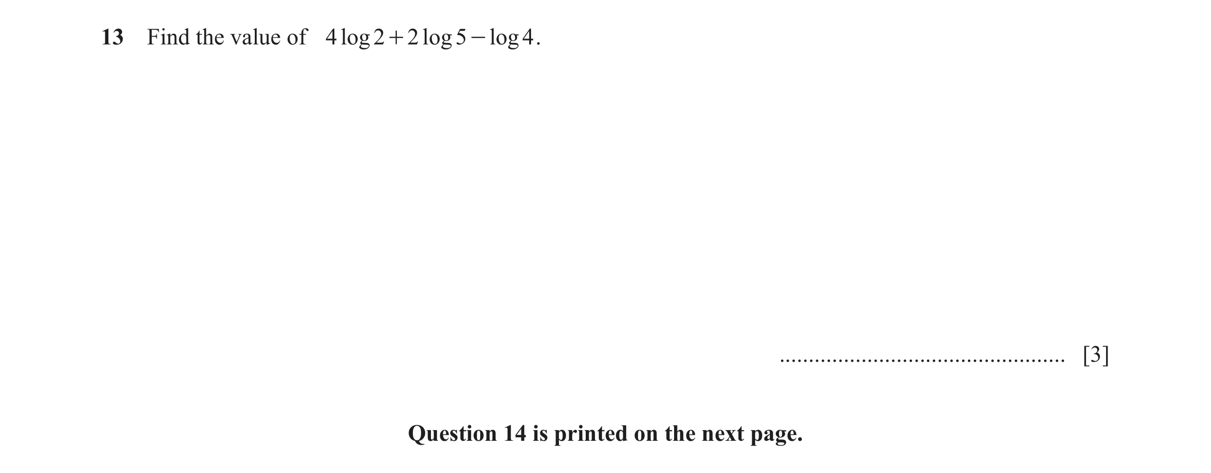 Question 29: Find the value of 4 log 2 + 2 log 5 - log 4 . ................................................. [3] Question 14 is printed on the next page.