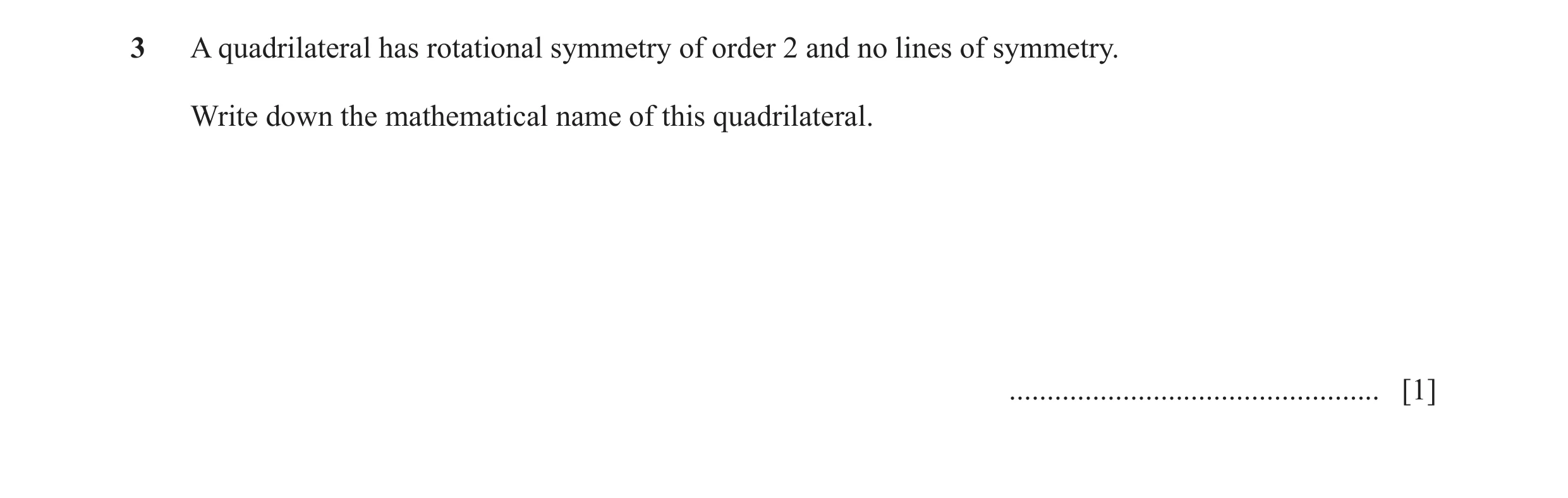 Question 10: A quadrilateral has rotational symmetry of order 2 and no lines of symmetry. Write down the mathematical name of this quadrilateral. ......…