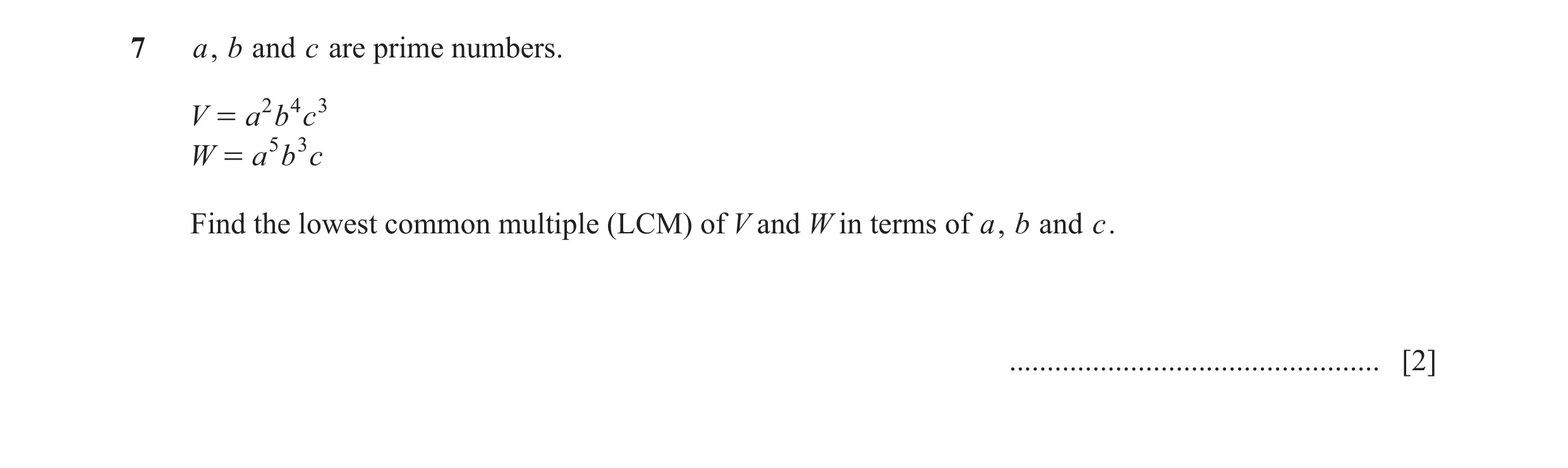 Question 17: a, b and c are prime numbers. V = a 2 b 4 c 3 W = a 5 b 3 c Find the lowest common multiple (LCM) of V and W in terms of a, b and c. ......…