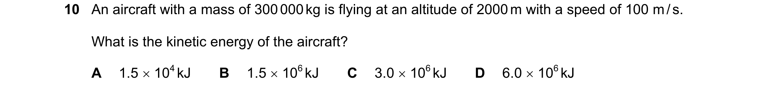 Question 53: An aircraft with a mass of 300 000 kg is flying at an altitude of 2000 m with a speed of 100 m / s. What is the kinetic energy of the aircr…