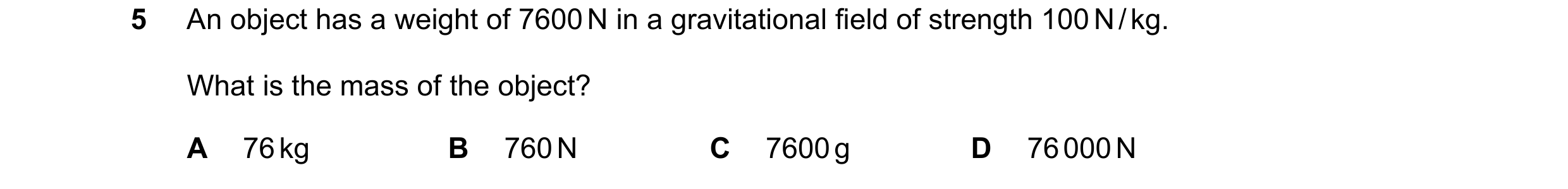 Question 22: An object has a weight of 7600 N in a gravitational field of strength 100 N / kg. What is the mass of the object? A 76 kg B 760 N C 7600 g …