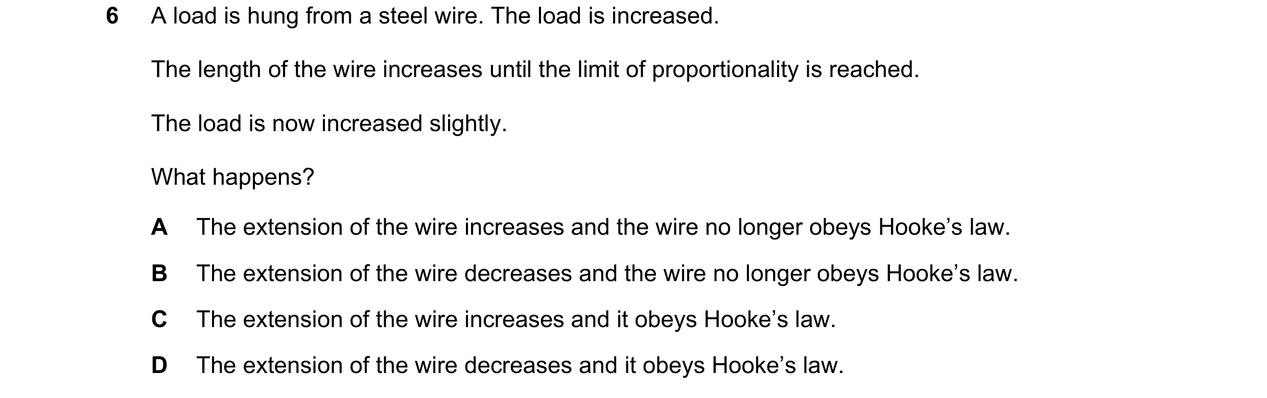 Question 63: A load is hung from a steel wire. The load is increased. The length of the wire increases until the limit of proportionality is reached. Th…