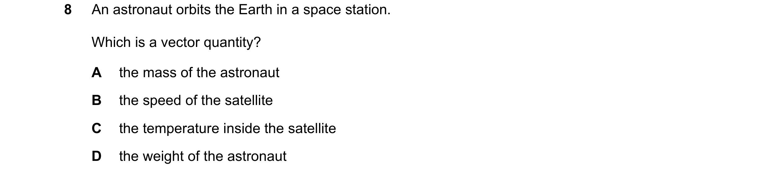 Question 31: An astronaut orbits the Earth in a space station. Which is a vector quantity? A the mass of the astronaut B the speed of the satellite C th…