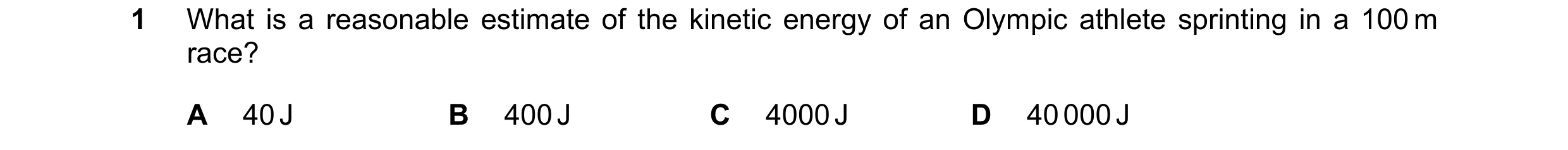 Question 124: What is a reasonable estimate of the kinetic energy of an Olympic athlete sprinting in a 100 m race? A 40 J B 400 J C 4000 J D 40 000 J
