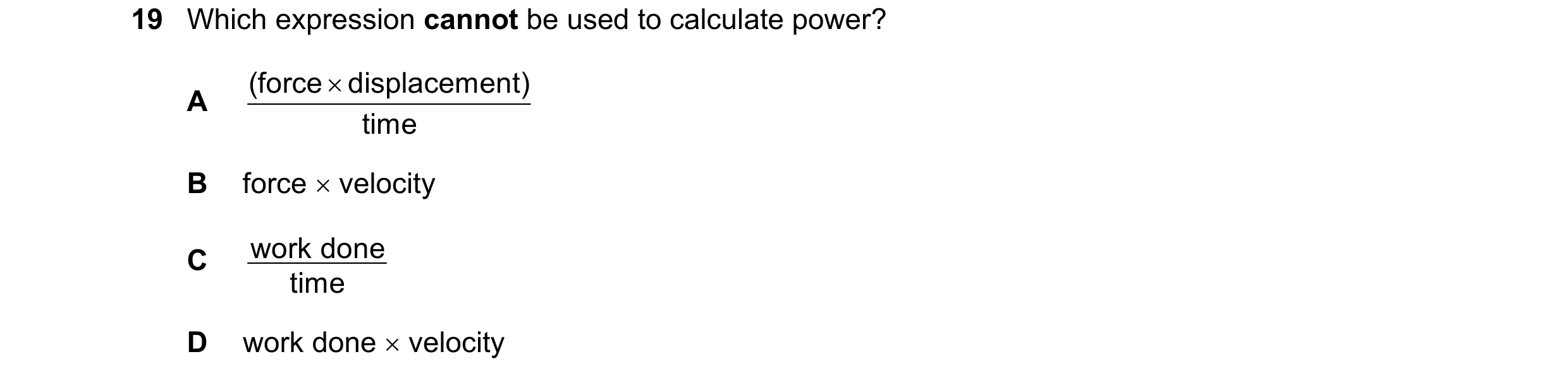 Question 212: Which expression cannot be used to calculate power? (force displacement) A time B force velocity C work done time D work done velocity