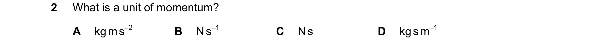 Question 111: What is a unit of momentum? A kg m s–2 B N s–1 C N s D kg s m–1