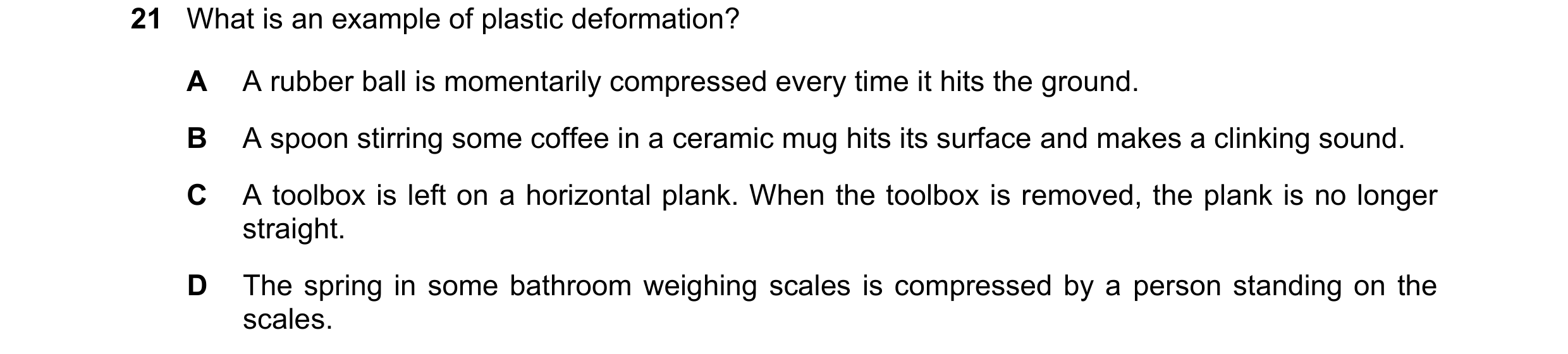 Question 110: What is an example of plastic deformation? A A rubber ball is momentarily compressed every time it hits the ground. B A spoon stirring some…