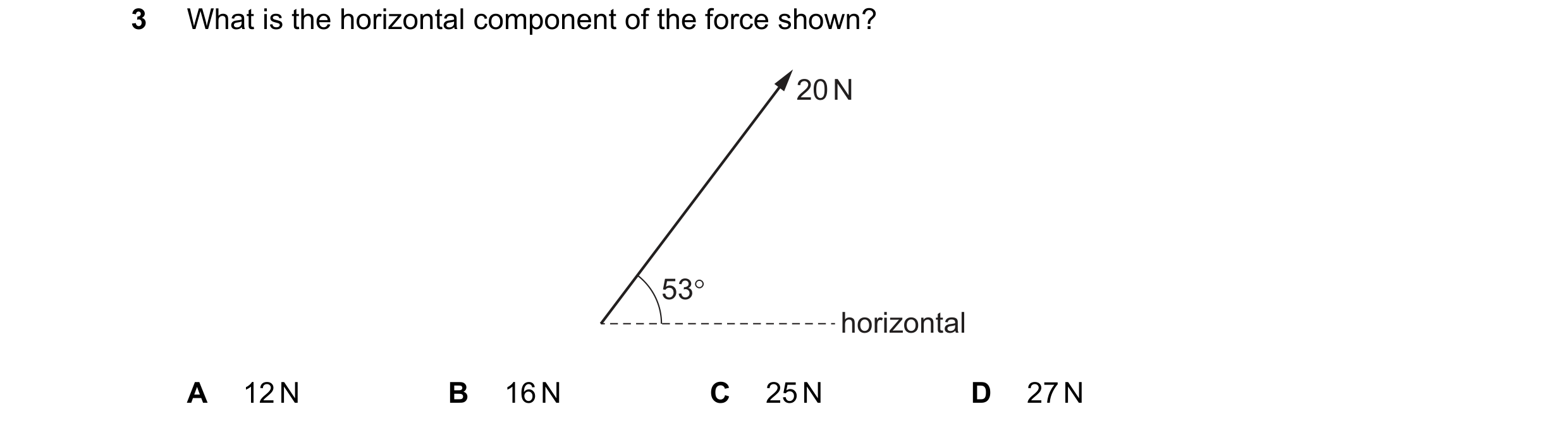 Question 99: What is the horizontal component of the force shown?

20N

woo cba wane n nnn anne horizontal

A 12N B 16N C 25N D 27N
