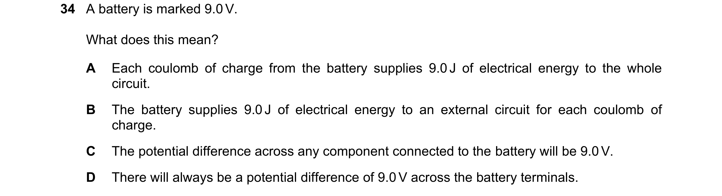Question 137: A battery is marked 9.0 V. What does this mean? A Each coulomb of charge from the battery supplies 9.0 J of electrical energy to the whole …