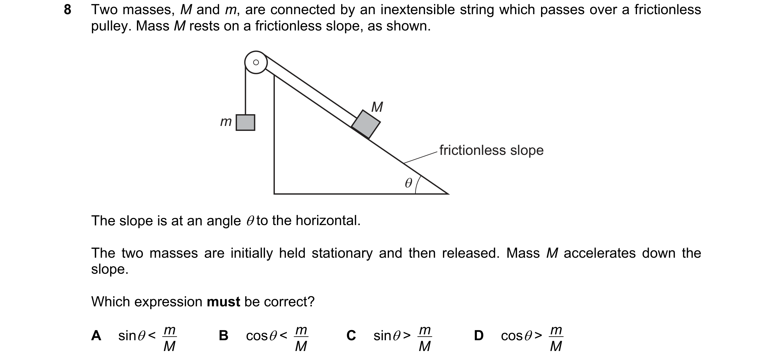 Question 123: Two masses, M and m, are connected by an inextensible string which passes over a frictionless pulley. Mass M rests on a frictionless slope,…