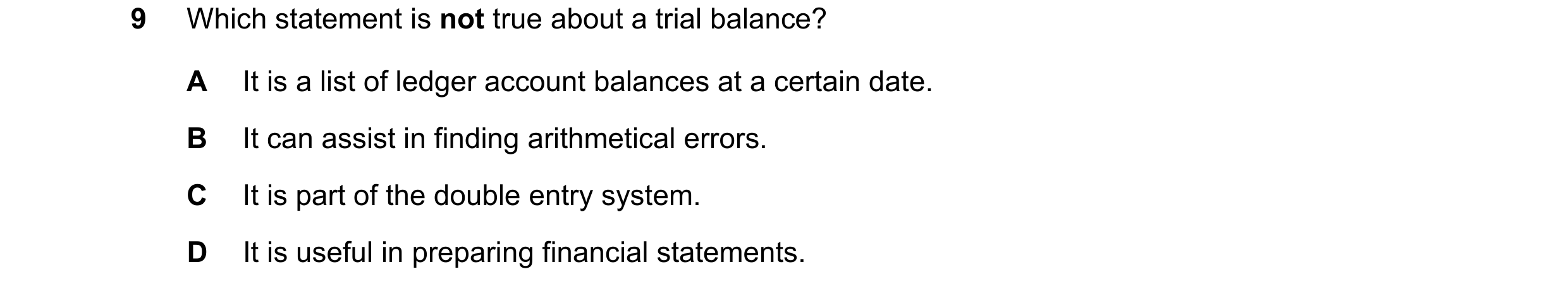 Question 3: Which statement is not true about a trial balance? A It is a list of ledger account balances at a certain date. B It can assist in finding …