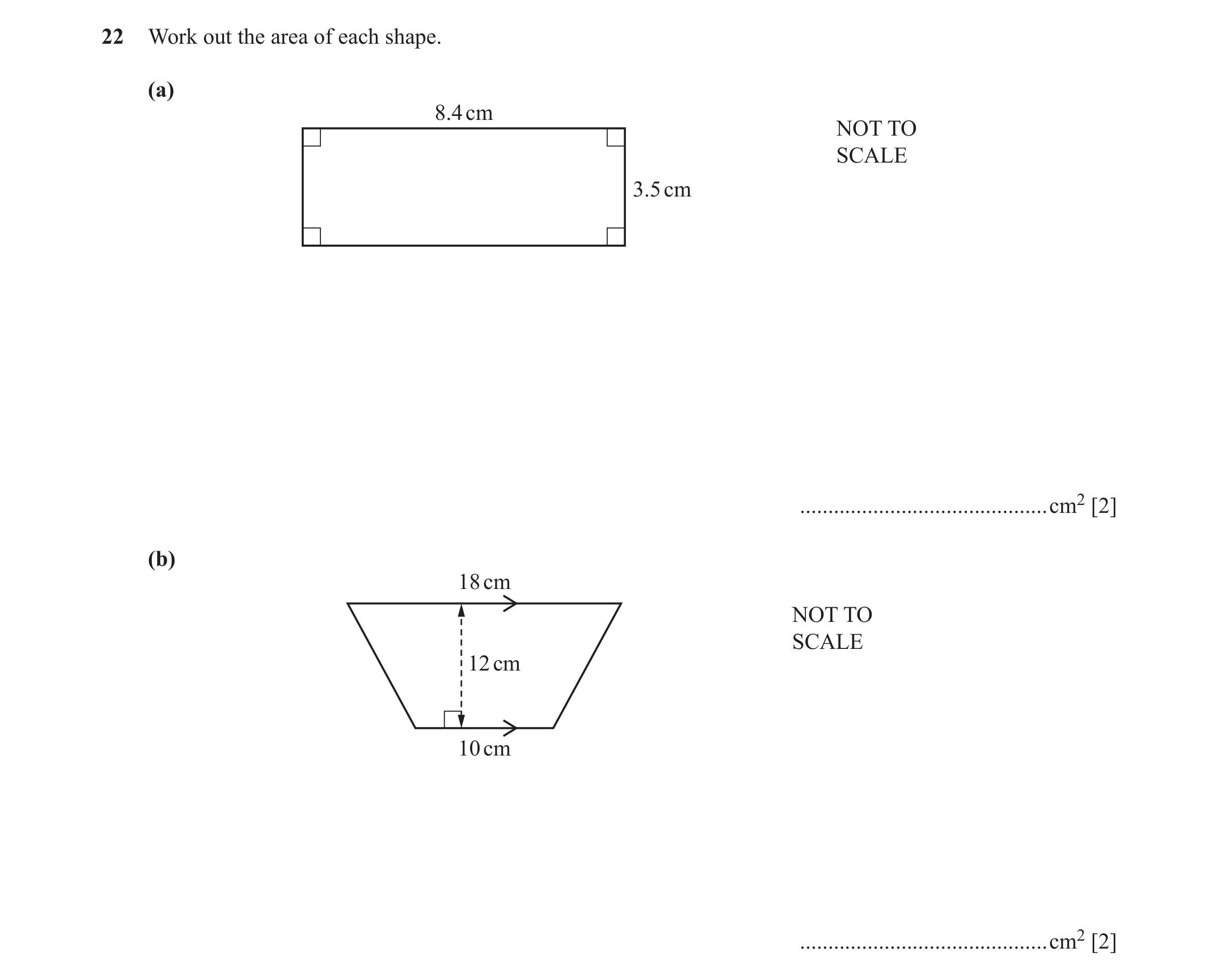 Question 42: Work out the area of each shape. (a) 8.4 cm NOT TO SCALE 3.5 cm ............................................cm2 [2] (b) 18 cm NOT TO SCALE …