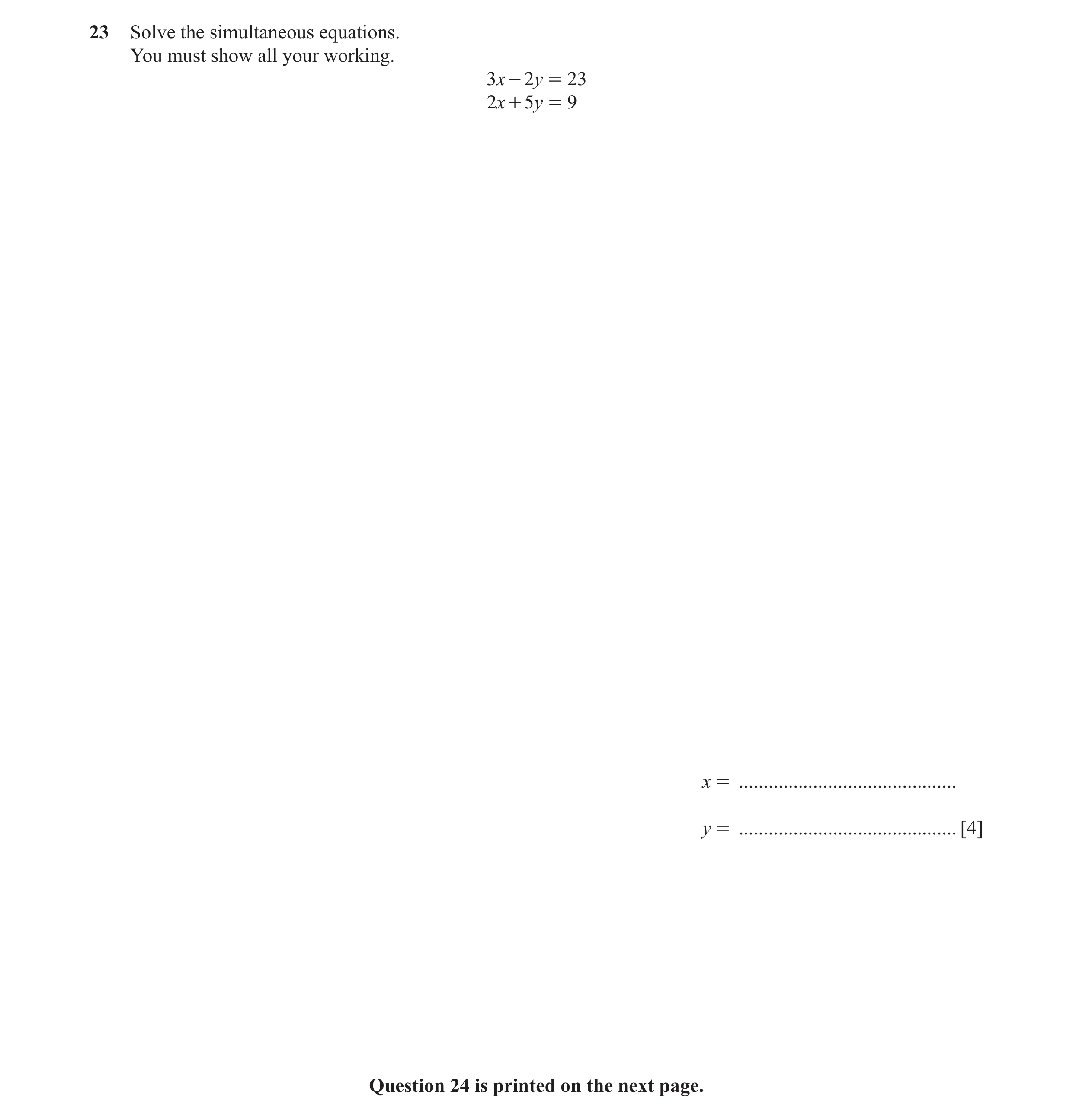 Question 74: Solve the simultaneous equations. You must show all your working. 3x - 2y = 23 2x + 5y = 9 x = ............................................…