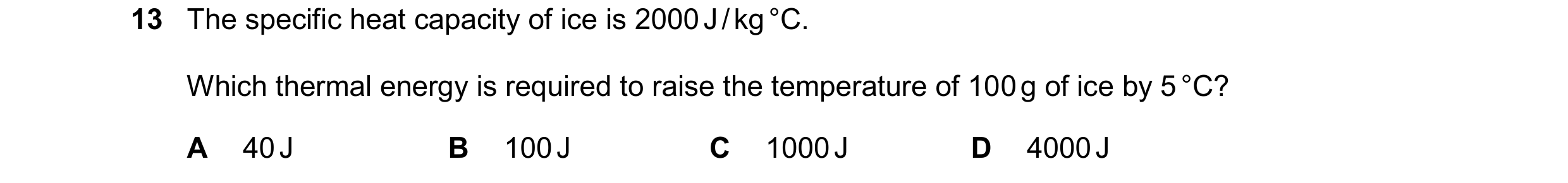 Question 170: The specific heat capacity of ice is 2000 J / kg °C. Which thermal energy is required to raise the temperature of 100 g of ice by 5 °C? A 4…