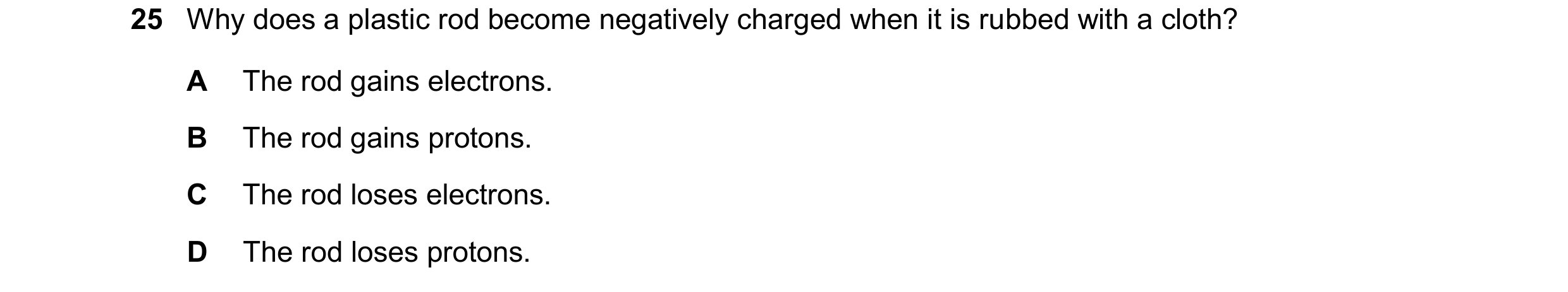 Question 141: Why does a plastic rod become negatively charged when it is rubbed with a cloth? A The rod gains electrons. B The rod gains protons. C The …