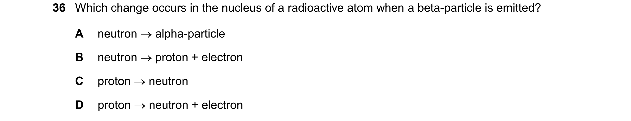 Question 203: Which change occurs in the nucleus of a radioactive atom when a beta-particle is emitted? A neutron  alpha-particle B neutron  proton + e…
