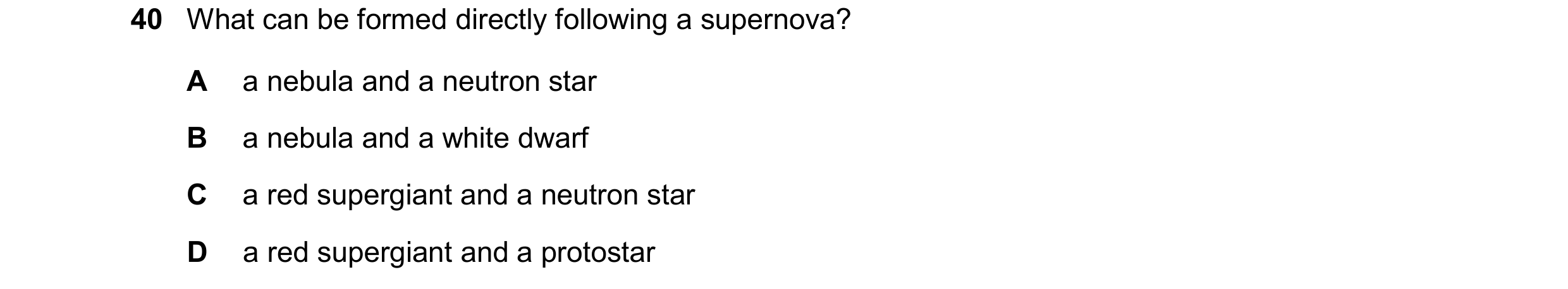 Question 43: What can be formed directly following a supernova? A a nebula and a neutron star B a nebula and a white dwarf C a red supergiant and a neut…