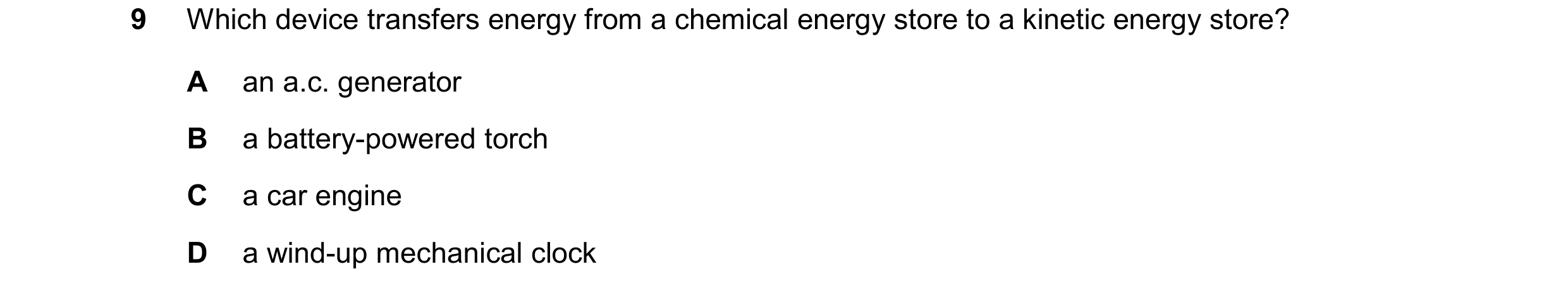 Question 213: Which device transfers energy from a chemical energy store to a kinetic energy store? A an a.c. generator B a battery-powered torch C a car…