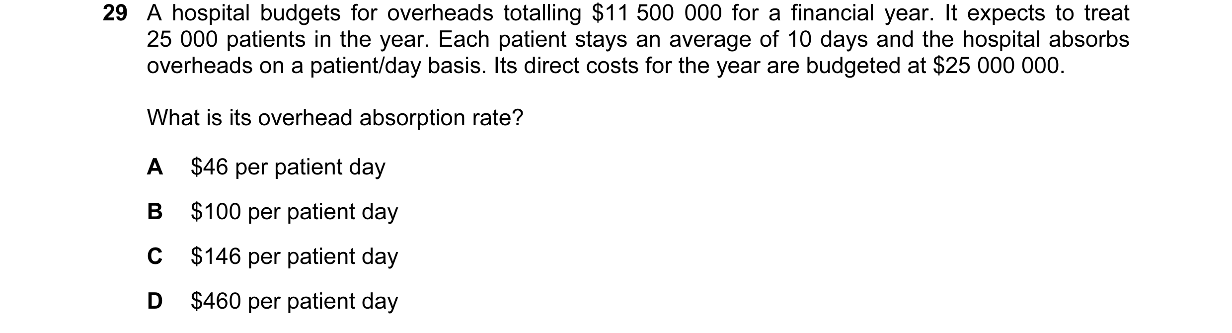 Question 10: A hospital budgets for overheads totalling $11 500 000 for a financial year. It expects to treat 25 000 patients in the year. Each patient …