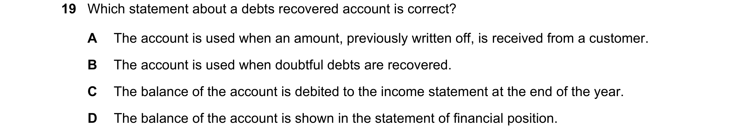 Question 21: Which statement about a debts recovered account is correct? A The account is used when an amount, previously written off, is received from …
