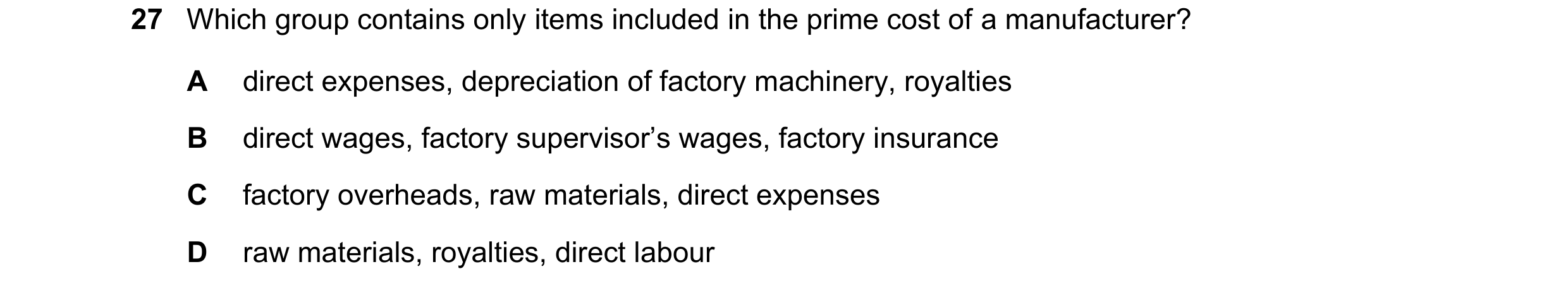 Question 20: Which group contains only items included in the prime cost of a manufacturer? A direct expenses, depreciation of factory machinery, royalti…