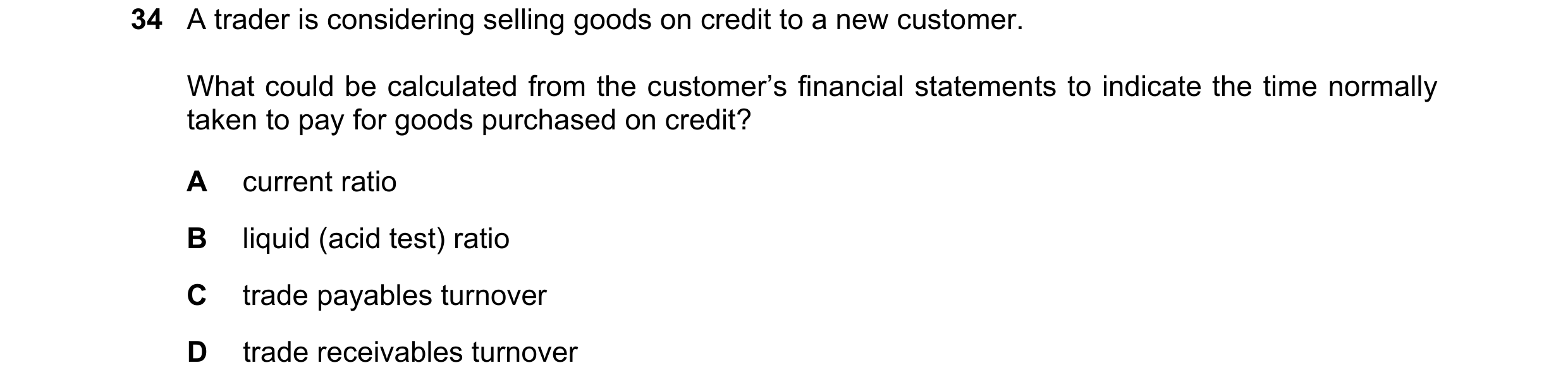 Question 31: A trader is considering selling goods on credit to a new customer. What could be calculated from the customer’s financial statements to ind…