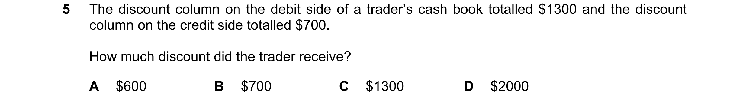 Question 28: The discount column on the debit side of a trader’s cash book totalled $1300 and the discount column on the credit side totalled $700. How …