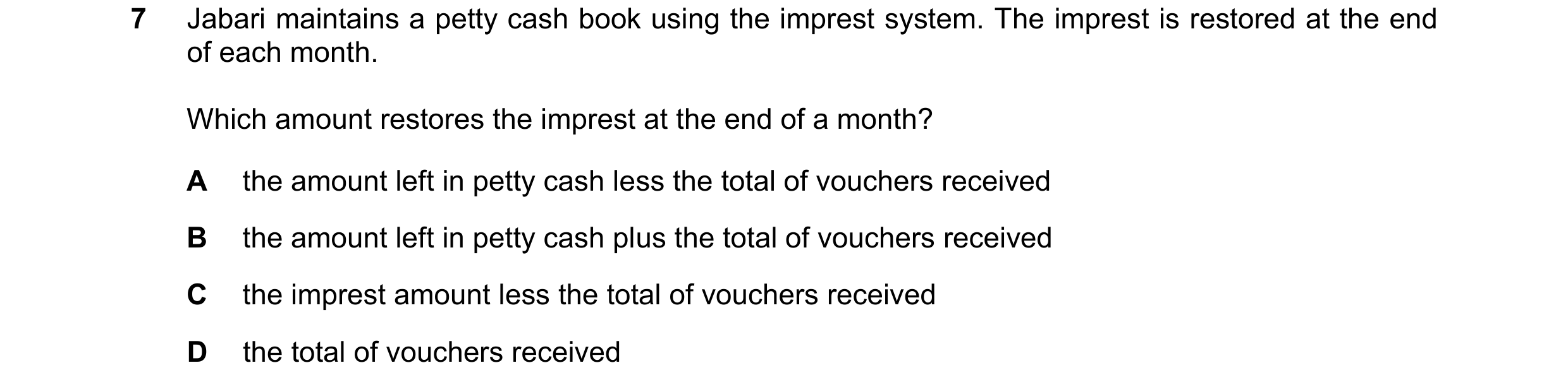 Question 29: Jabari maintains a petty cash book using the imprest system. The imprest is restored at the end of each month. Which amount restores the im…