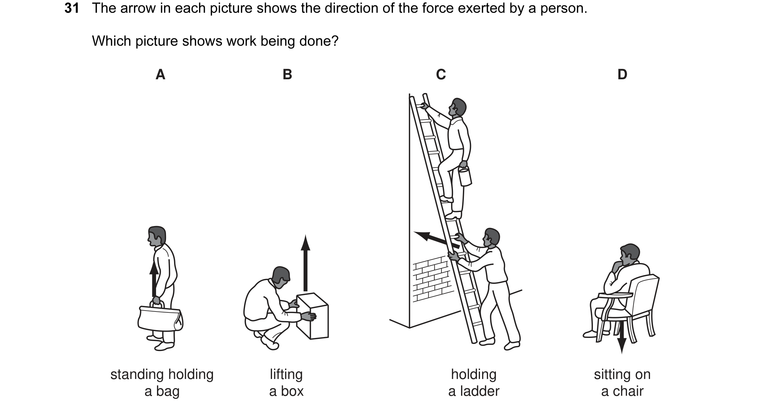 Question 1: The arrow in each picture shows the direction of the force exerted by a person. Which picture shows work being done? A B C D standing holdi…