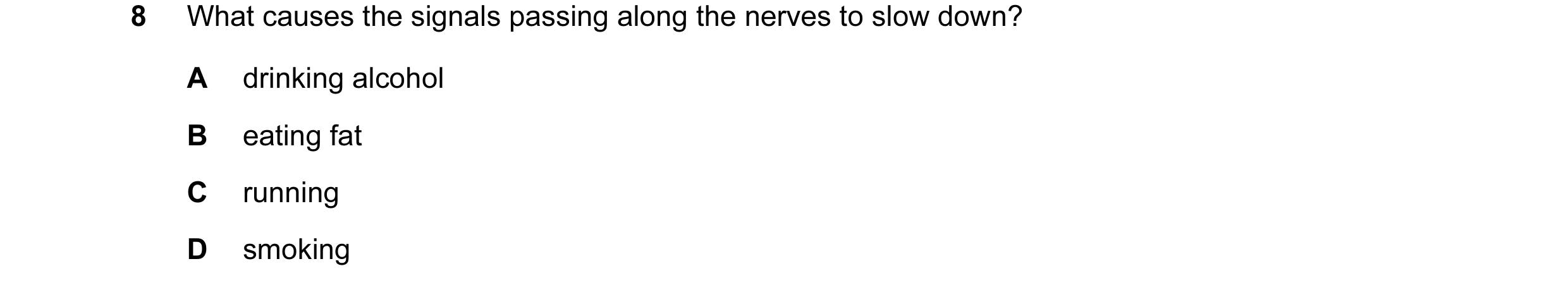 Question 1: What causes the signals passing along the nerves to slow down? A drinking alcohol B eating fat C running D smoking