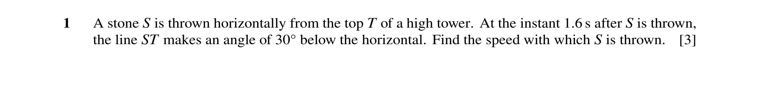 Question 132: A stone S is thrown horizontally from the top T of a high tower. At the instant 1.6 s after S is thrown, the line ST makes an angle of 30Å …