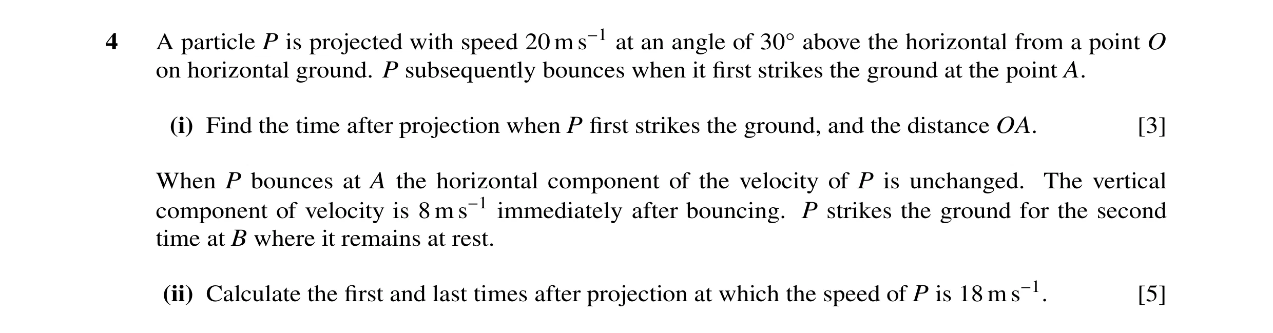 Question 133: A particle P is projected with speed 20 m s−1 at an angle of 30Å above the horizontal from a point O on horizontal ground. P subsequently b…