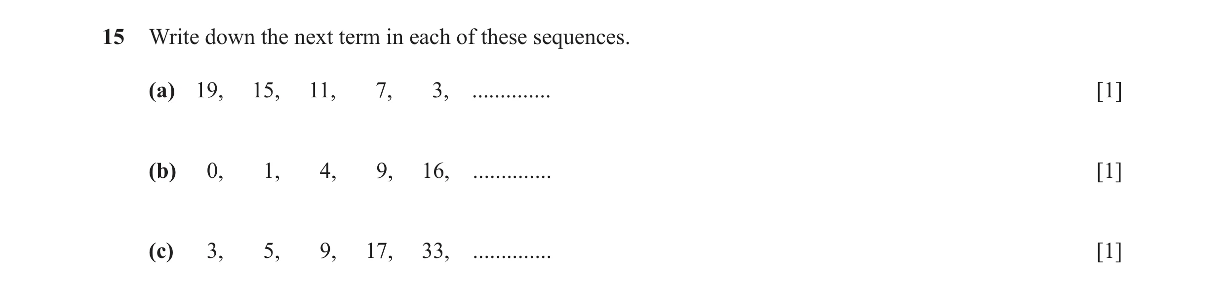 Question 14: Write down the next term in each of these sequences. (a) 19, 15, 11, 7, 3, .............. [1] (b) 0, 1, 4, 9, 16, .............. [1] (c) 3,…