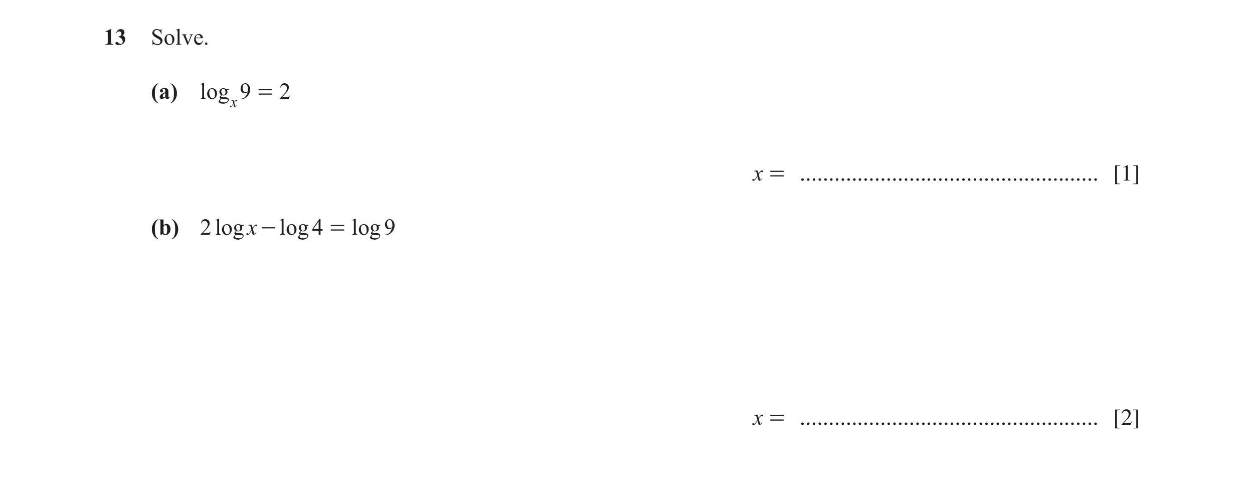 Question 11: Solve. (a) log x 9 = 2 x = .................................................... [1] (b) 2 log x - log 4 = log 9 x = .......................…